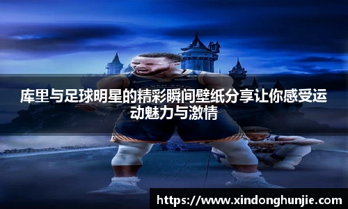 库里与足球明星的精彩瞬间壁纸分享让你感受运动魅力与激情